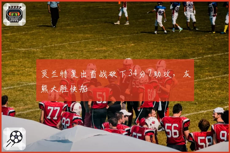 莫兰特复出首战砍下34分7助攻，灰熊大胜快船