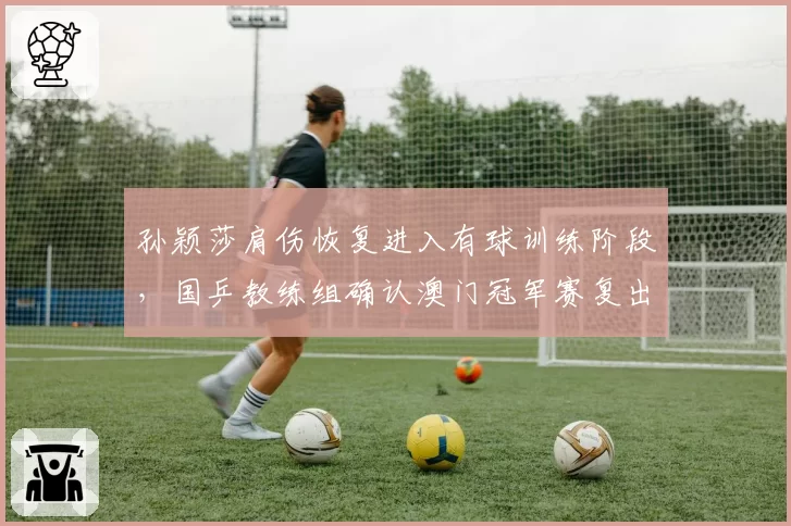 孙颖莎肩伤恢复进入有球训练阶段，国乒教练组确认澳门冠军赛复出__br_