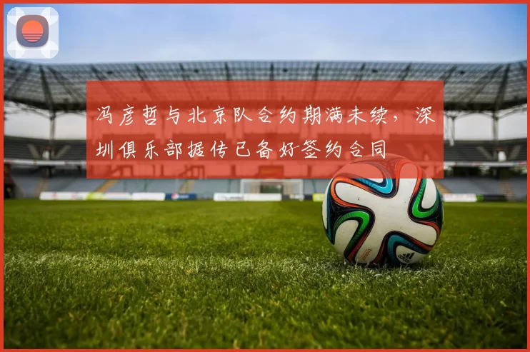 冯彦哲与北京队合约期满未续，深圳俱乐部据传已备好签约合同