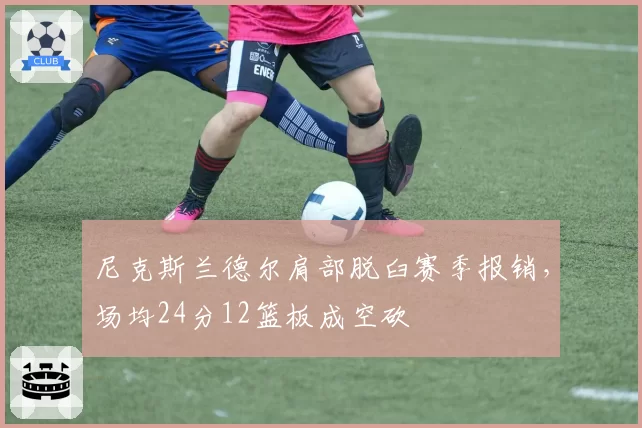 尼克斯兰德尔肩部脱臼赛季报销,场均24分12篮板成空砍