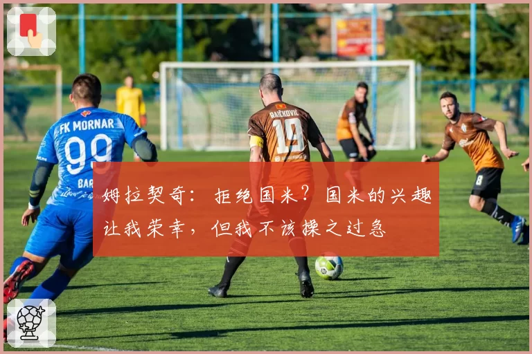 姆拉契奇:拒绝国米?国米的兴趣让我荣幸,但我不该操之过急