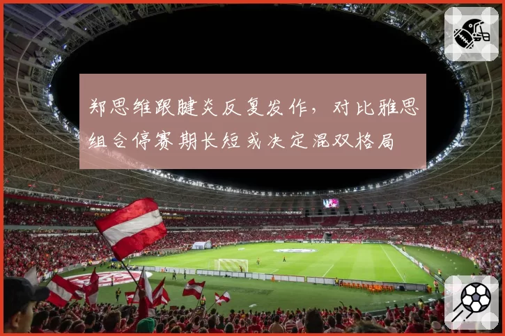 郑思维跟腱炎反复发作，对比雅思组合停赛期长短或决定混双格局
