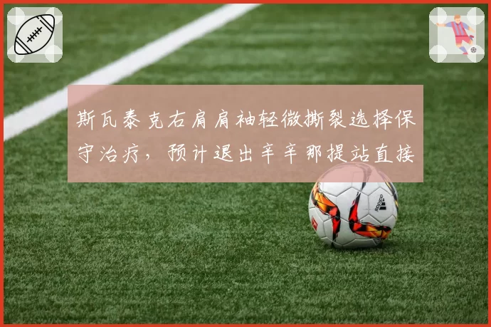 斯瓦泰克右肩肩袖轻微撕裂选择保守治疗，预计退出辛辛那提站直接备战美网