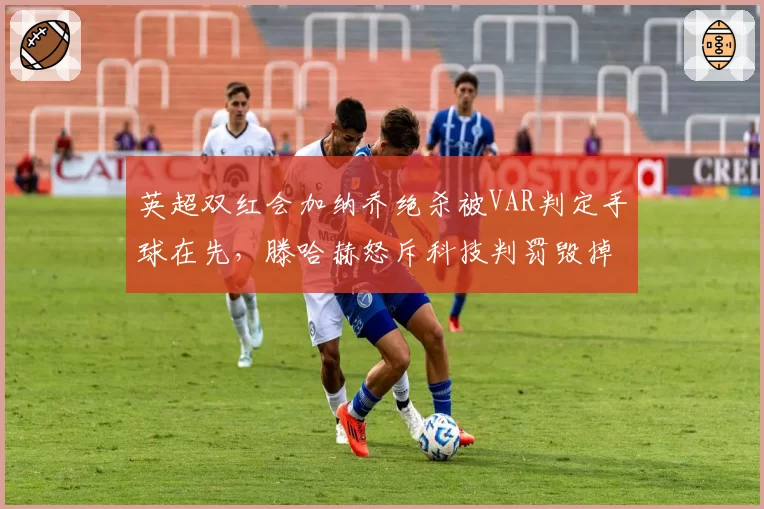 英超双红会加纳乔绝杀被VAR判定手球在先,滕哈赫怒斥科技判罚毁掉足球本质