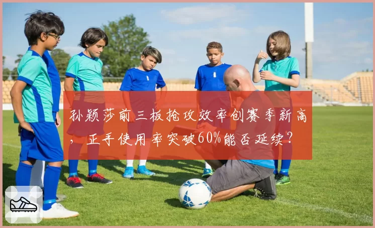 孙颖莎前三板抢攻效率创赛季新高，正手使用率突破60%能否延续？