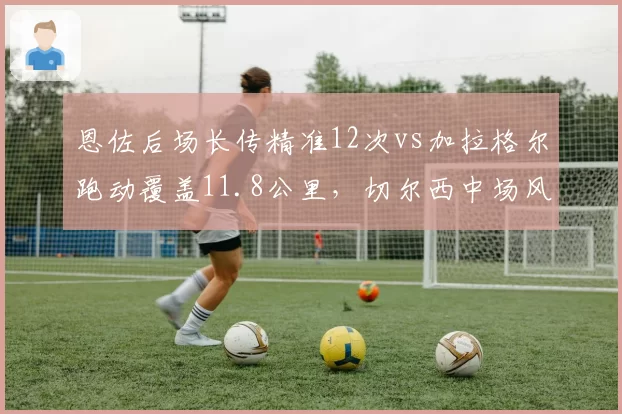 恩佐后场长传精准12次vs加拉格尔跑动覆盖11.8公里，切尔西中场风格取舍分明