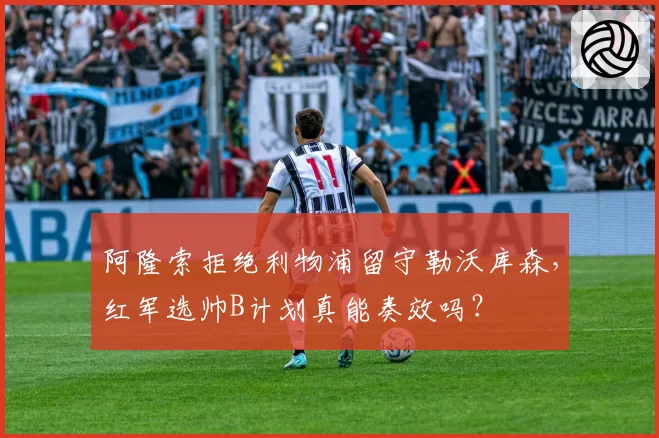 阿隆索拒绝利物浦留守勒沃库森,红军选帅B计划真能奏效吗?