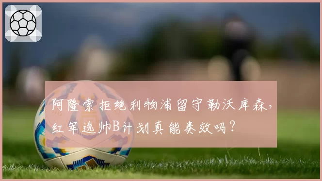 阿隆索拒绝利物浦留守勒沃库森，红军选帅B计划真能奏效吗？
