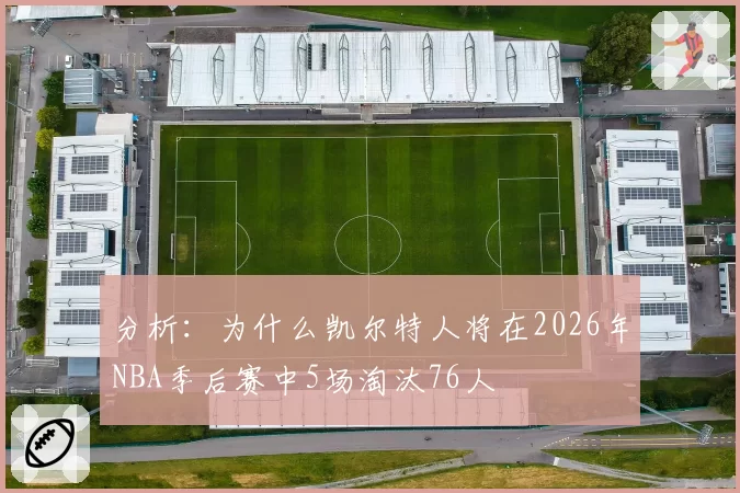 分析：为什么凯尔特人将在2026年NBA季后赛中5场淘汰76人