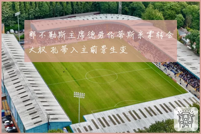 那不勒斯主席德劳伦蒂斯亲掌转会大权 孔蒂入主前景生变