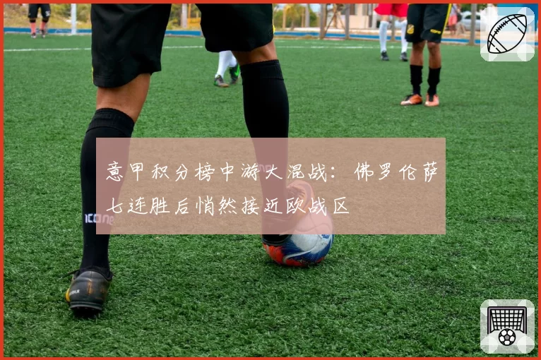 意甲积分榜中游大混战：佛罗伦萨七连胜后悄然接近欧战区